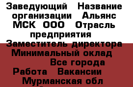 Заведующий › Название организации ­ Альянс-МСК, ООО › Отрасль предприятия ­ Заместитель директора › Минимальный оклад ­ 35 000 - Все города Работа » Вакансии   . Мурманская обл.,Апатиты г.